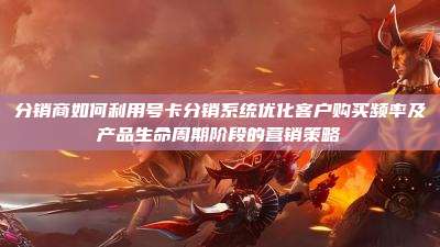 分销商如何利用号卡分销系统优化客户购买频率及产品生命周期阶段的营销策略