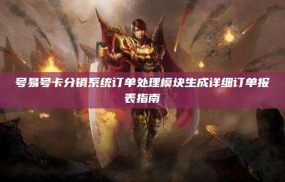 号易号卡分销系统订单处理模块生成详细订单报表指南
