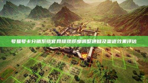 号易号卡分销系统官网提现额度调整通知及渠道效果评估
