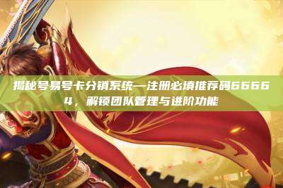 揭秘号易号卡分销系统—注册必填推荐码66664，解锁团队管理与进阶功能