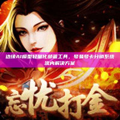 边缘AI模型轻量化部署工具，号易号卡分销系统流内解决方案