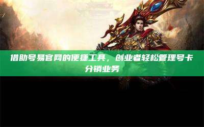 借助号易官网的便捷工具，创业者轻松管理号卡分销业务