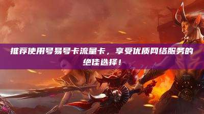 推荐使用号易号卡流量卡，享受优质网络服务的绝佳选择！