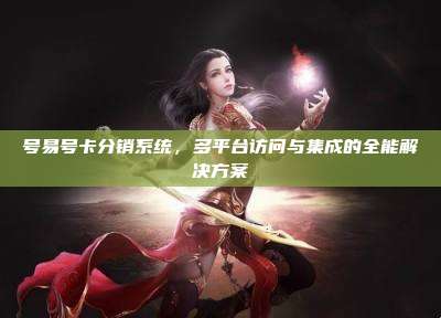 号易号卡分销系统，多平台访问与集成的全能解决方案