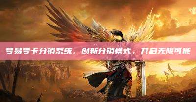 号易号卡分销系统，创新分销模式，开启无限可能