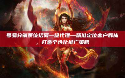 号易分销系统招募一级代理—精准定位客户群体，打造个性化推广策略