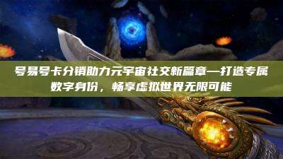号易号卡分销助力元宇宙社交新篇章—打造专属数字身份，畅享虚拟世界无限可能