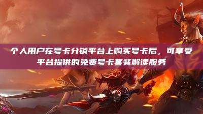个人用户在号卡分销平台上购买号卡后，可享受平台提供的免费号卡套餐解读服务