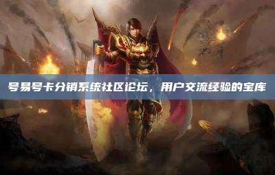 号易号卡分销系统社区论坛，用户交流经验的宝库