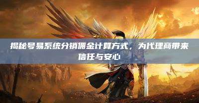 揭秘号易系统分销佣金计算方式，为代理商带来信任与安心
