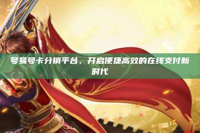 号易号卡分销平台,开启便捷高效的在线支付新时代