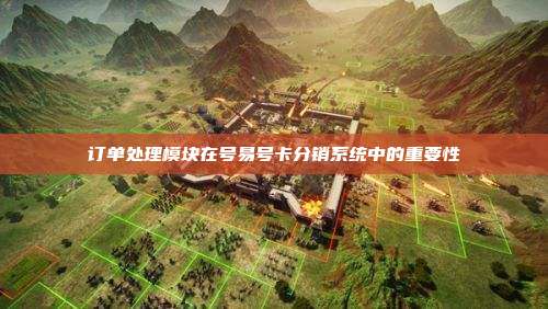 订单处理模块在号易号卡分销系统中的重要性