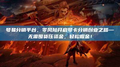 号易分销平台，零风险开启号卡分销创业之路—无需囤货压资金，轻松掘金！