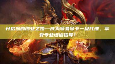 开启您的创业之路—成为号易号卡一级代理，享受专业培训指导！