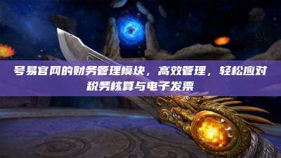 号易官网的财务管理模块，高效管理，轻松应对税务核算与电子发票