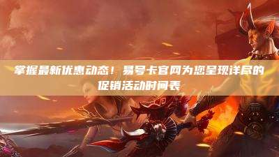 掌握最新优惠动态！易号卡官网为您呈现详尽的促销活动时间表