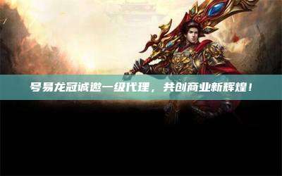 号易龙冠诚邀一级代理，共创商业新辉煌！