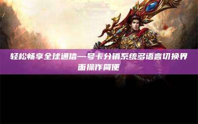 轻松畅享全球通信—号卡分销系统多语言切换界面操作简便