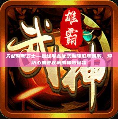 天然降脂卫士—揭秘那些能帮助降低胆固醇、预防心血管疾病的神奇食物