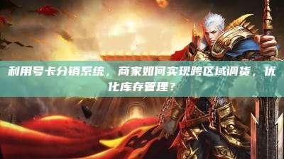 利用号卡分销系统，商家如何实现跨区域调货，优化库存管理？