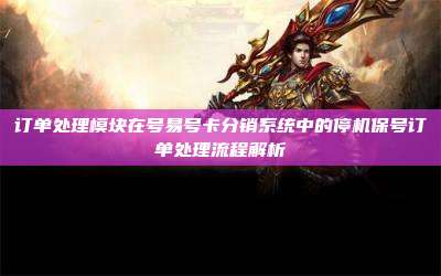 订单处理模块在号易号卡分销系统中的停机保号订单处理流程解析