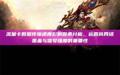 流量卡数据传输速度影响因素分析,运营商网络覆盖与信号强度的重要性