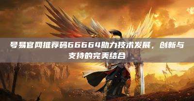 号易官网推荐码66664助力技术发展，创新与支持的完美结合