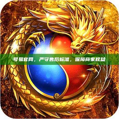 号易官网，严守售后标准，保障商家权益
