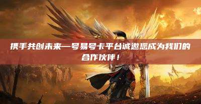 携手共创未来—号易号卡平台诚邀您成为我们的合作伙伴！