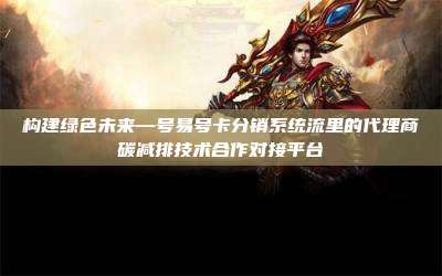 构建绿色未来—号易号卡分销系统流里的代理商碳减排技术合作对接平台