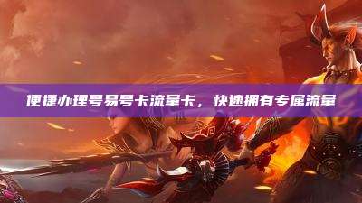 便捷办理号易号卡流量卡，快速拥有专属流量