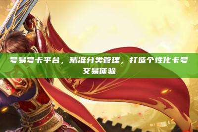 号易号卡平台，精准分类管理，打造个性化卡号交易体验