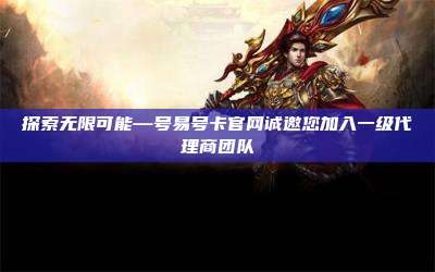 探索无限可能—号易号卡官网诚邀您加入一级代理商团队