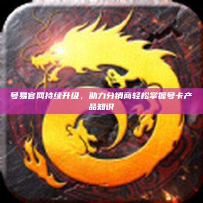 号易官网持续升级，助力分销商轻松掌握号卡产品知识