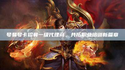 号易号卡招募一级代理商，共拓职业培训新篇章