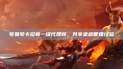 号易号卡招募一级代理商，共享渠道管理经验