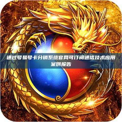 通过号易号卡分销系统官网可订阅通信技术应用案例报告