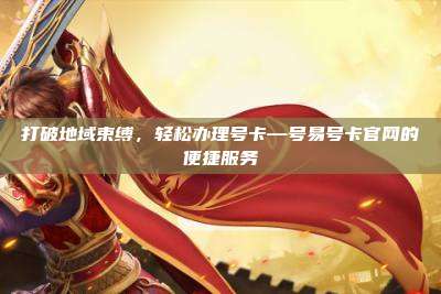 打破地域束缚,轻松办理号卡—号易号卡官网的便捷服务