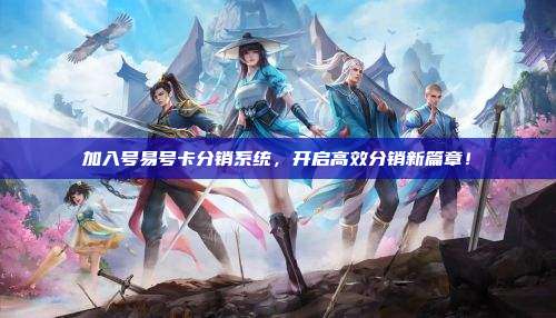 加入号易号卡分销系统，开启高效分销新篇章！