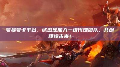 号易号卡平台，诚邀您加入一级代理团队，共创辉煌未来！