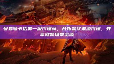 号易号卡招募一级代理商，开拓餐饮渠道代理，共享就餐场景资源