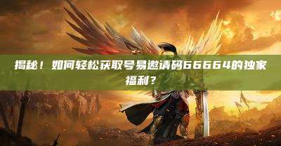 揭秘！如何轻松获取号易邀请码66664的独家福利？