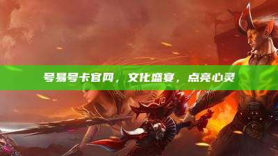 号易号卡官网，文化盛宴，点亮心灵