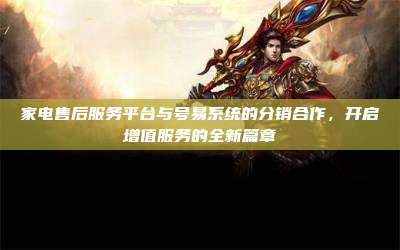 家电售后服务平台与号易系统的分销合作，开启增值服务的全新篇章