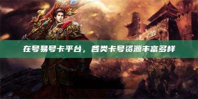在号易号卡平台，各类卡号资源丰富多样