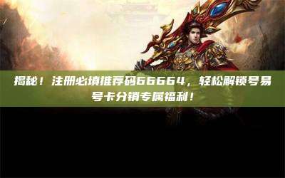揭秘！注册必填推荐码66664，轻松解锁号易号卡分销专属福利！