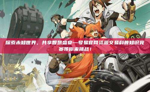 探索未知世界，共享智慧盛宴—号易官网资源交易科普知识竞赛等你来挑战！