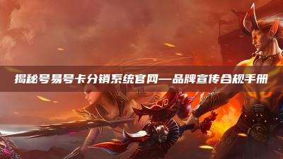 揭秘号易号卡分销系统官网—品牌宣传合规手册