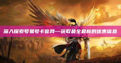 深入探索号易号卡官网—获取最全最新的优惠信息