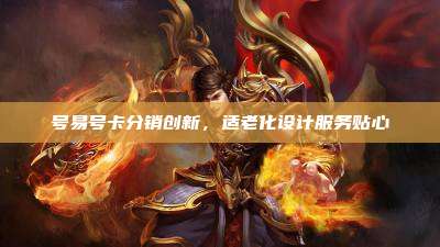 号易号卡分销创新，适老化设计服务贴心
